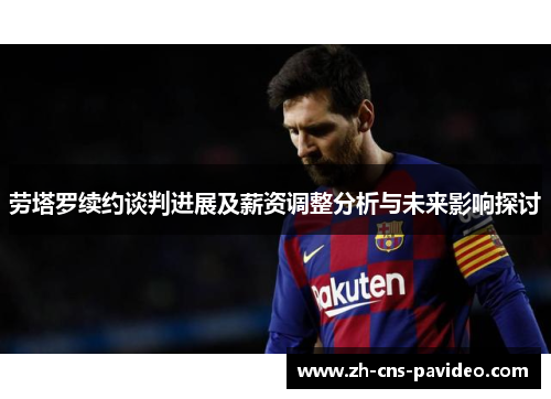 劳塔罗续约谈判进展及薪资调整分析与未来影响探讨