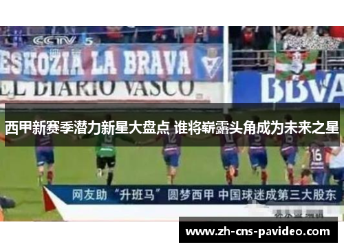 西甲新赛季潜力新星大盘点 谁将崭露头角成为未来之星