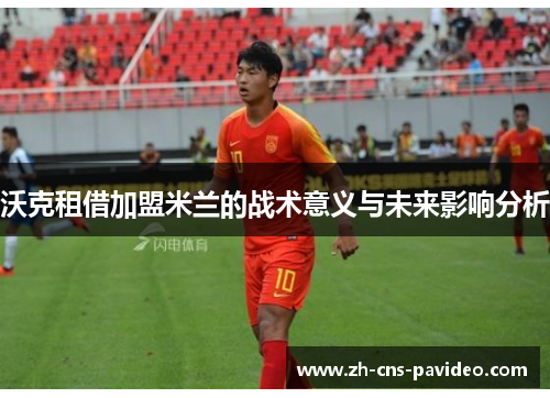 沃克租借加盟米兰的战术意义与未来影响分析