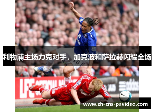 利物浦主场力克对手，加克波和萨拉赫闪耀全场