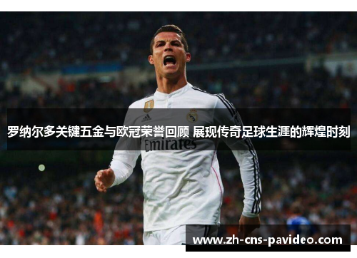 罗纳尔多关键五金与欧冠荣誉回顾 展现传奇足球生涯的辉煌时刻