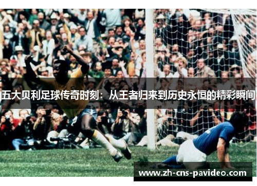 五大贝利足球传奇时刻：从王者归来到历史永恒的精彩瞬间