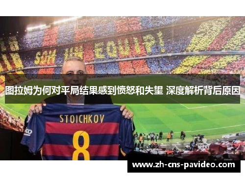 图拉姆为何对平局结果感到愤怒和失望 深度解析背后原因