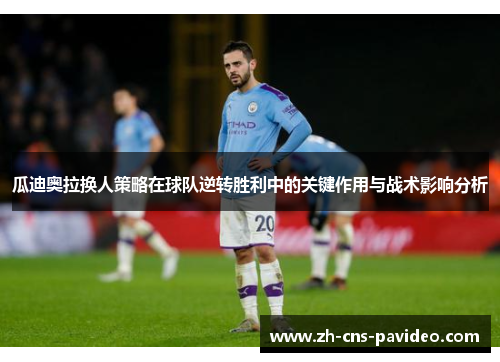 瓜迪奥拉换人策略在球队逆转胜利中的关键作用与战术影响分析