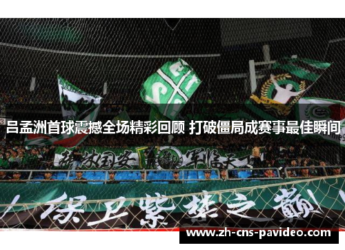 吕孟洲首球震撼全场精彩回顾 打破僵局成赛事最佳瞬间