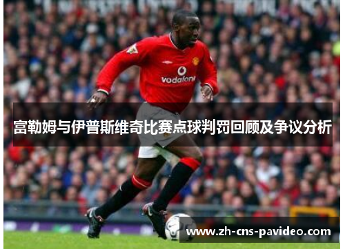 富勒姆与伊普斯维奇比赛点球判罚回顾及争议分析