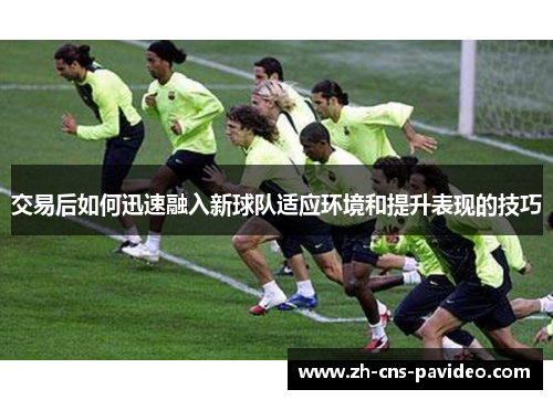 交易后如何迅速融入新球队适应环境和提升表现的技巧
