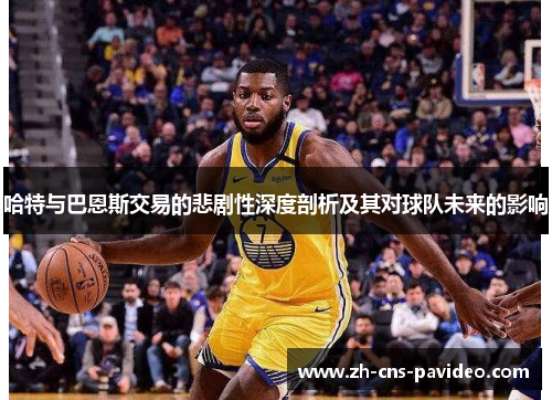 哈特与巴恩斯交易的悲剧性深度剖析及其对球队未来的影响