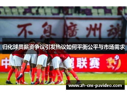 归化球员薪资争议引发热议如何平衡公平与市场需求