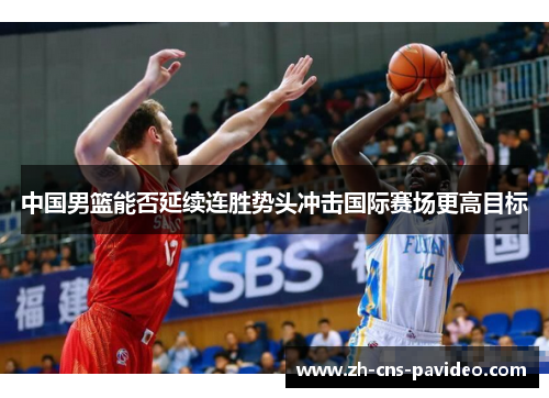 中国男篮能否延续连胜势头冲击国际赛场更高目标
