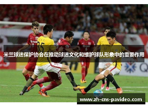 米兰球迷保护协会在推动球迷文化和维护球队形象中的重要作用