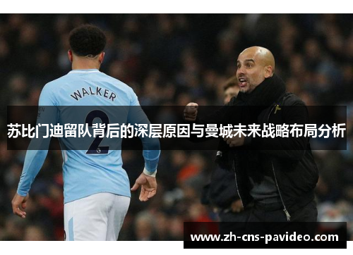 苏比门迪留队背后的深层原因与曼城未来战略布局分析 苏比门迪留队背后的深层原因与曼城未来战略布局分析