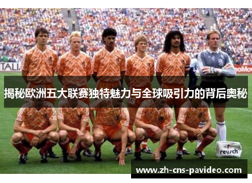 揭秘欧洲五大联赛独特魅力与全球吸引力的背后奥秘