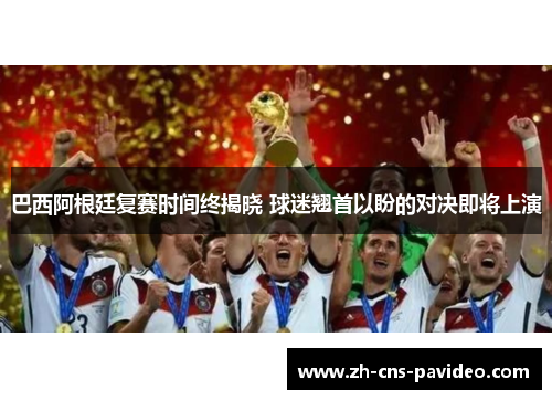 巴西阿根廷复赛时间终揭晓 球迷翘首以盼的对决即将上演