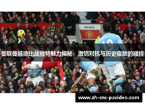 曼联曼城德比战独特魅力揭秘：激情对抗与历史宿敌的碰撞