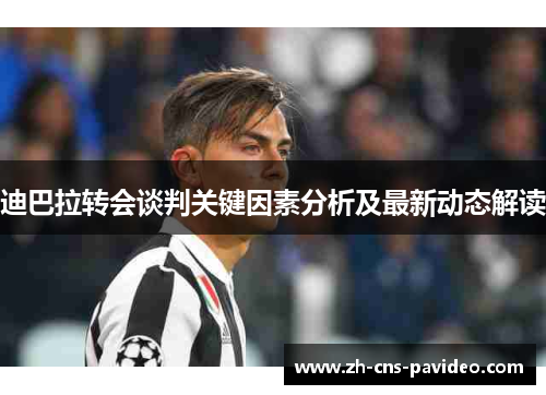 迪巴拉转会谈判关键因素分析及最新动态解读