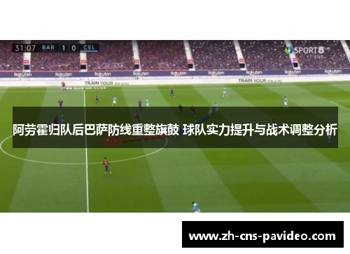 阿劳霍归队后巴萨防线重整旗鼓 球队实力提升与战术调整分析