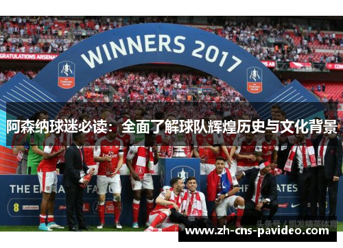 阿森纳球迷必读：全面了解球队辉煌历史与文化背景