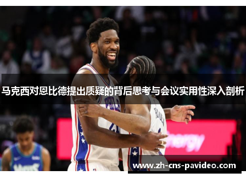 马克西对恩比德提出质疑的背后思考与会议实用性深入剖析 马克西对恩比德提出质疑的背后思考与会议实用性深入剖析