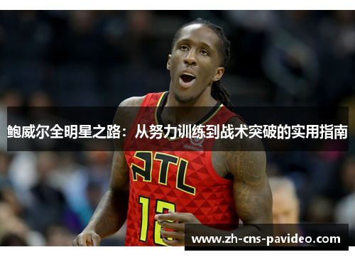 鲍威尔全明星之路:从努力训练到战术突破的实用指南 鲍威尔全明星之路:从努力训练到战术突破的实用指南