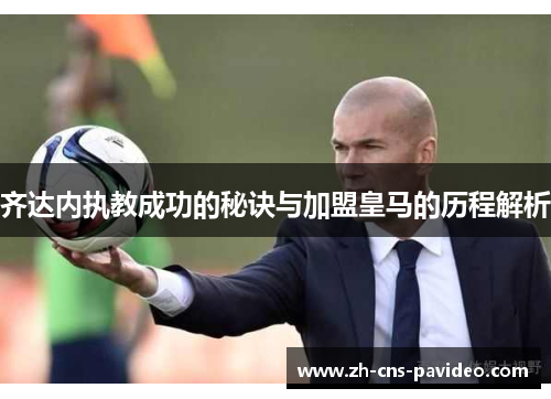 齐达内执教成功的秘诀与加盟皇马的历程解析 齐达内执教成功的秘诀与加盟皇马的历程解析