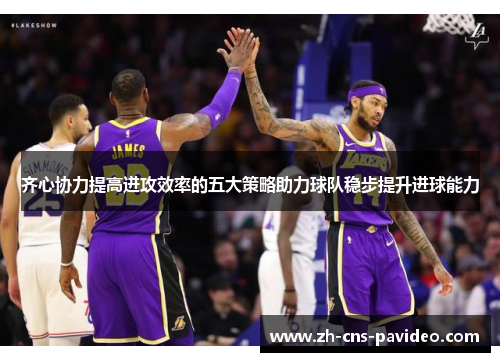 齐心协力提高进攻效率的五大策略助力球队稳步提升进球能力 齐心协力提高进攻效率的五大策略助力球队稳步提升进球能力