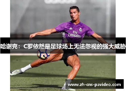 哈谢克：C罗依然是足球场上无法忽视的强大威胁