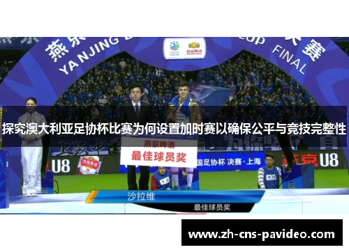 探究澳大利亚足协杯比赛为何设置加时赛以确保公平与竞技完整性 探究澳大利亚足协杯比赛为何设置加时赛以确保公平与竞技完整性