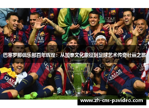 巴塞罗那俱乐部百年辉煌：从加泰文化象征到足球艺术传奇壮丽之旅