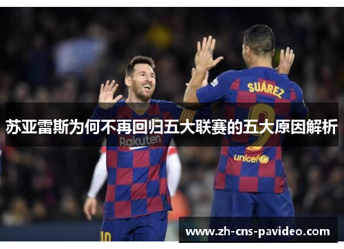 苏亚雷斯为何不再回归五大联赛的五大原因解析 苏亚雷斯为何不再回归五大联赛的五大原因解析