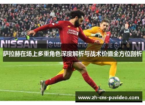 萨拉赫在场上多重角色深度解析与战术价值全方位剖析