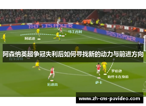 阿森纳英超争冠失利后如何寻找新的动力与前进方向