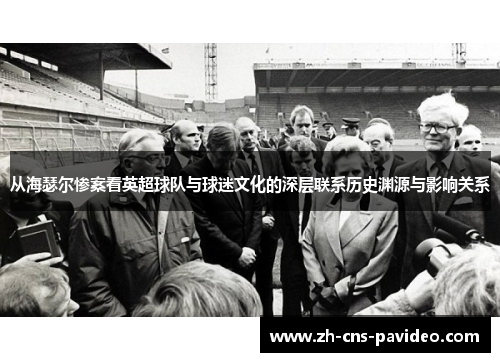 从海瑟尔惨案看英超球队与球迷文化的深层联系历史渊源与影响关系