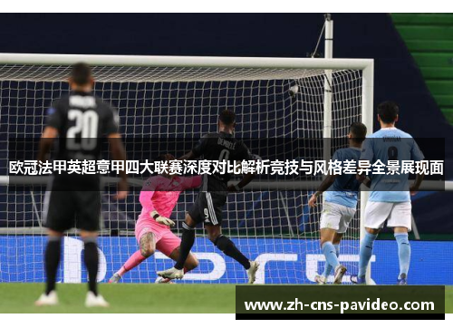 欧冠法甲英超意甲四大联赛深度对比解析竞技与风格差异全景展现面