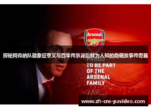 探秘阿森纳队徽象征意义与百年传承背后鲜为人知的隐藏故事传奇篇