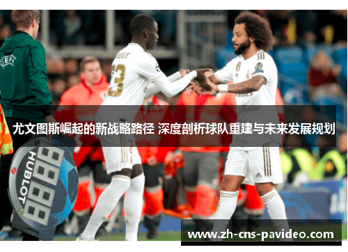 尤文图斯崛起的新战略路径 深度剖析球队重建与未来发展规划