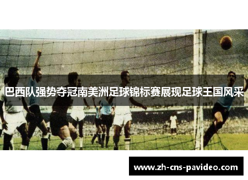 巴西队强势夺冠南美洲足球锦标赛展现足球王国风采 巴西队强势夺冠南美洲足球锦标赛展现足球王国风采