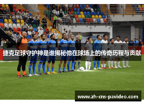 捷克足球守护神是谁揭秘他在球场上的传奇历程与贡献 捷克足球守护神是谁揭秘他在球场上的传奇历程与贡献