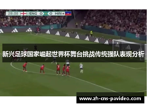 新兴足球国家崛起世界杯舞台挑战传统强队表现分析 新兴足球国家崛起世界杯舞台挑战传统强队表现分析