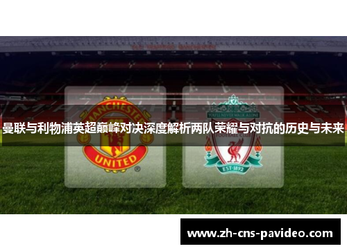 曼联与利物浦英超巅峰对决深度解析两队荣耀与对抗的历史与未来 曼联与利物浦英超巅峰对决深度解析两队荣耀与对抗的历史与未来