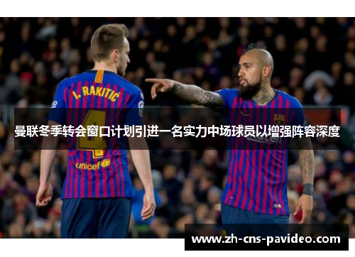 曼联冬季转会窗口计划引进一名实力中场球员以增强阵容深度 曼联冬季转会窗口计划引进一名实力中场球员以增强阵容深度