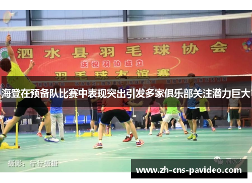 海登在预备队比赛中表现突出引发多家俱乐部关注潜力巨大