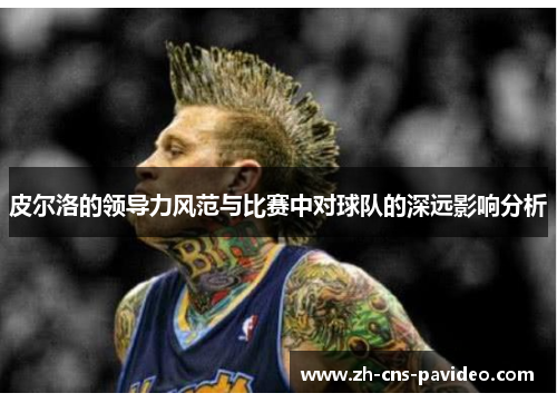 皮尔洛的领导力风范与比赛中对球队的深远影响分析