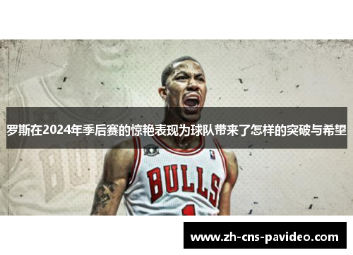 罗斯在2024年季后赛的惊艳表现为球队带来了怎样的突破与希望