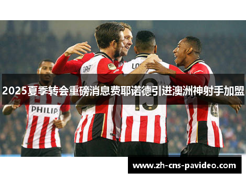 2025夏季转会重磅消息费耶诺德引进澳洲神射手加盟