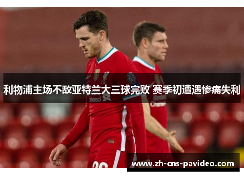 利物浦主场不敌亚特兰大三球完败 赛季初遭遇惨痛失利