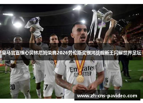 皇马官宣核心贝林厄姆荣膺2026劳伦斯奖银河战舰新王闪耀世界足坛