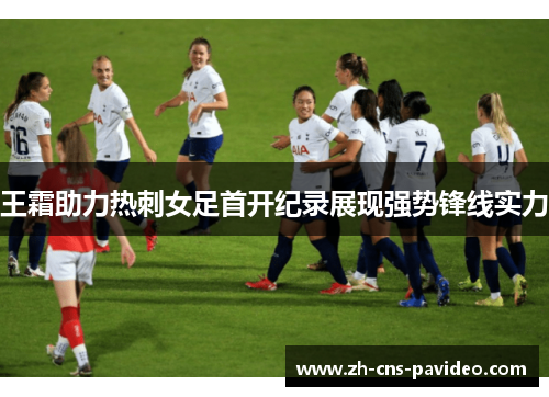 王霜助力热刺女足首开纪录展现强势锋线实力 王霜助力热刺女足首开纪录展现强势锋线实力
