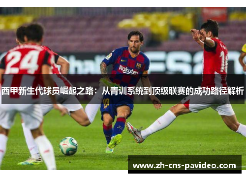 西甲新生代球员崛起之路:从青训系统到顶级联赛的成功路径解析 西甲新生代球员崛起之路:从青训系统到顶级联赛的成功路径解析