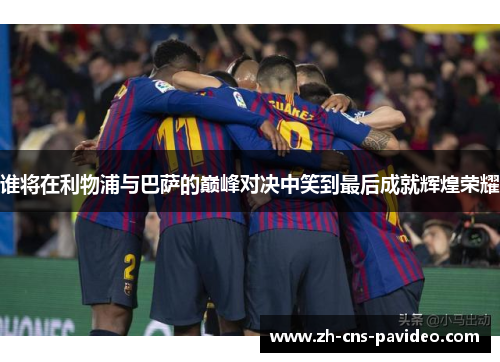 谁将在利物浦与巴萨的巅峰对决中笑到最后成就辉煌荣耀